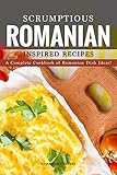 Scrumptious Romanian Inspired Recipes A Complete Cookbook Of Romanian Dish Ideas English Edition