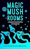 Magic Mushrooms The Psilocybin Mushroom Bible A Guide To Cultivation And Safe Use