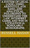A System Of Legal Logic Using Aristotle Ayn Rand And Analytical Philosophy To Understand The Law Interpret Cases And Win In Litigation A Scholarly Monograph