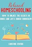 Relaxed Homeschooling How To Unlock The Secrets In Books And Lifes Hidden Curriculum