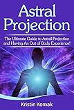 Astral Projection The Ultimate Guide To Astral Projection And Having An Out Of Body Experience English Edition