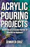 Acrylic Pouring Projects Master The Art Of Acrylic Pouring 50 Diy Tutorials For Beginners English Edition