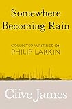 Somewhere Becoming Rain Collected Writings On Philip Larkin English Edition
