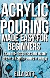 Acrylic Pouring Made Easy For Beginners Learn 101 Tips Tricks And Master The Art Of Acrylic Pouring In 30 Days English Edition
