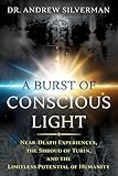 A Burst Of Conscious Light Neardeath Experiences The Shroud Of Turin And The Limitless Potential Of Humanity English Edition
