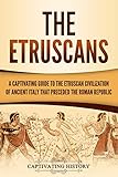 The Etruscans A Captivating Guide To The Etruscan Civilization Of Ancient Italy That Preceded The Roman Republic English Edition