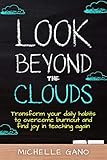 Look Beyond The Clouds Transform Your Daily Habits To Overcome Teacher Burnout And Find Joy In Teaching Again English Edition