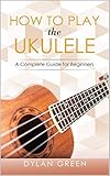 How To Play The Ukulele A Complete Guide For Beginners English Edition
