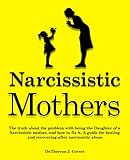Narcissistic Mothers The Truth About The Problem With Being The Daughter Of A Narcissistic Mother And How To Fix It A Guide For Healing And Recovering After Narcissistic Abuse