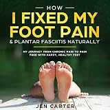 How I Fixed My Foot Pain And Plantar Fasciitis Naturally My Journey From Chronic Pain To Pain Free With Happy Healthy Feet English Edition