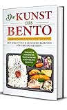 Die Kunst Des Bento Das Bento Kochbuch Fr Berufsttige Und Eltern Mit Kreativen Gesunden Rezepten Fr Freude Am Essen Inklusive Japanische Vegetarische Und Vegane Rezepte German Edition