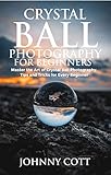 Crystal Ball Photography For Beginners Master The Art Of Crystal Ball Photography Tips And Tricks For Every Beginner