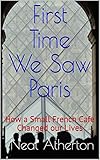 First Time We Saw Paris How A Small French Cafe Changed Our Lives Travels In France Book 1