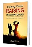 Ordinary Parents Raising Extraordinary Children A Parental Guide To Unlocking Your Childs Inner Strength To Full Selfexpression Book 1 Of 2 English Edition