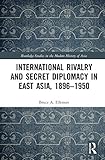 International Rivalry And Secret Diplomacy In East Asia 18961950 Routledge Studies In The Modern History Of Asia English Edition