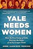 Yale Needs Women How The First Group Of Girls Rewrote The Rules Of An Ivy League Giant English Edition