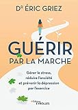 Gu%C3%A9rir Par La Marche: G%C3%A9rer Le Stress, R%C3%A9duire L'anxi%C3%A9t%C3%A9 Et Pr%C3%A9venir La D%C3%A9pression Par L'exercice