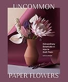 Uncommon Paper Flowers A Stunning Guide To Extraordinary Botanicals And How To Craft Them English Edition
