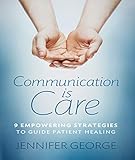 Communication Is Care 9 Empowering Strategies To Guide Patient Healing English Edition