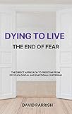 Dying To Live The End Of Fear A Direct Approach To Freedom From Psychological And Emotional Suffering English Edition