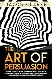The Art Of Persuasion A Guide To Mind Control Through Powerful Persuasion Techniques Learn How To Influence And Speed Read People Enhance Negotiation And Conversational Skills English Edition