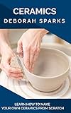 Ceramics Learn How To Make Your Own Ceramics From Scratch English Edition