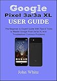 Google Pixel 3a3a Xl Users Guide The Beginner To Expert Guide With Tips And Tricks To Master Google Pixel 3a3a Xl And Troubleshoot Common Problems English Edition