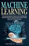 Machine Learning The Complete Beginners Guide To Learn And Effectively Understand Machine Learning Techniques Intermediate Advanced To Expert Concepts