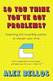 So You Think Youve Got Problems Surprising And Rewarding Puzzles To Sharpen Your Mind English Edition