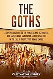 The Goths A Captivating Guide To The Visigoths And Ostrogoths Who Sacked Rome And Played An Essential Role In The Fall Of The Western Roman Empire English Edition