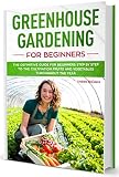 Greenhouse Gardening For Beginners A Complete Greenhouse Gardening Beginners Guide Step By Step Illustratedbuild Your Greenhouse And Grow Fruit Herbs And Vegetables All Year Round
