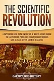 The Scientific Revolution A Captivating Guide To The Emergence Of Modern Science During The Early Modern Period Including Stories Of Thinkers Such As Newton And Ren Descartes English Edition