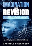 Imagination And Revision Inspired By Neville Goddard A Manual For Manifestation English Edition