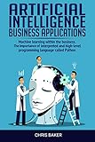 Artificial Intelligence Business Applications Machine Learning Within The Business The Importance Of The Interpreted And Highlevel Programming Language Called Python English Edition