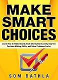 Make Smart Choices Learn How To Think Clearly Beat Information Anxiety Improve Decision Making Skills And Solve Problems Faster Powerup Your Brain Series Book 4 English Edition