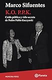 K O Ppk Cada Pblica Y Vida Secreta De Pedro Pablo Kuczynski Spanish Edition