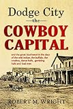 Dodge City The Cowboy Capital And The Great Southwest In The Days Of The Wild Indian The Buffalo The Cowboy Dance Halls Gambling Halls And Bad Men 1913