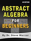 Abstract Algebra For Beginners A Rigorous Introduction To Groups Rings Fields Vector Spaces Modules Substructures Homomorphisms Quotients Permutations Group Actions And Galois Theory