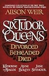 Six Tudor Queens: Divorced, Beheaded, Died: Amazing value collection of the first three novels in Alison Weir's Sunday Times bestselling series