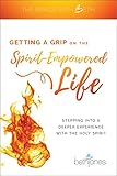 Getting A Grip On The Spiritempowered Life Stepping Into A Deeper Experience With The Holy Spirit English Edition