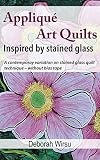 Appliqu Art Quilts Inspired By Stained Glass A Contemporary Variation On Stained Glass Quilt Technique Without Bias Tape Textile Art Tasters Book 1 English Edition