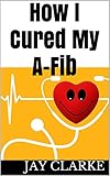 How I Cured My Afib A Patients Story Of How I Cured My Atrial Fibrillation