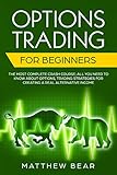 Options Trading For Beginners The Most Complete Crash Course All You Need To Know About Options Trading Strategies For Creating A Real Alternative Income