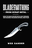 Bladesmithing From Scrap Metal How To Make Knives With Leaf Springs Saw Blades Railroad Spikes And Files English Edition