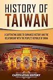 History Of Taiwan A Captivating Guide To Taiwanese History And The Relationship With The Peoples Republic Of China English Edition