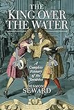 King Over The Water A Complete History Of The Jacobites English Edition