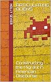 Articulating Aliens Constructing The Migrant In American Discourse English Edition