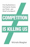 Competition Is Killing Us How Big Business Is Harming Our Society And Planet And What To Do About It