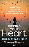 Piecing Your Heart Back Together The Roadmap To Healing And Thriving After A Breakup Or Divorce