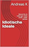 Idiotische Ideale Warum Du Im Leben Gar Nichts Musst Auer Sterben German Edition